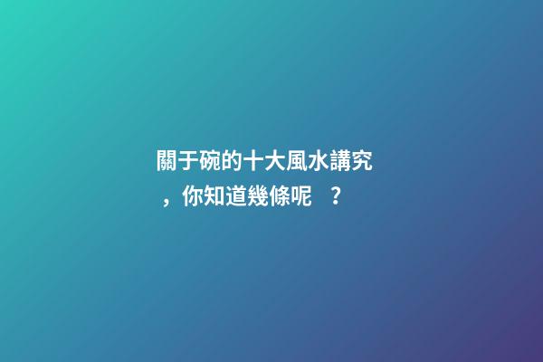 關于碗的十大風水講究，你知道幾條呢？